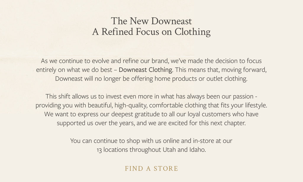 The New Downeast - A refined focus on clothing. We have made the decision to focus solely on Downeast clothing and will  no longer be offering home products or outlet clothing.